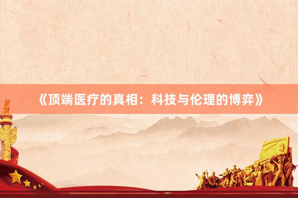 《顶端医疗的真相：科技与伦理的博弈》
